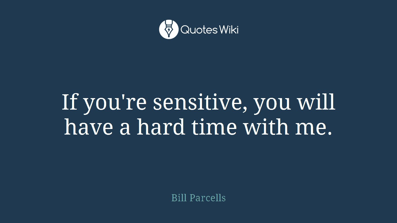 If you're sensitive, you will have a hard time with me.