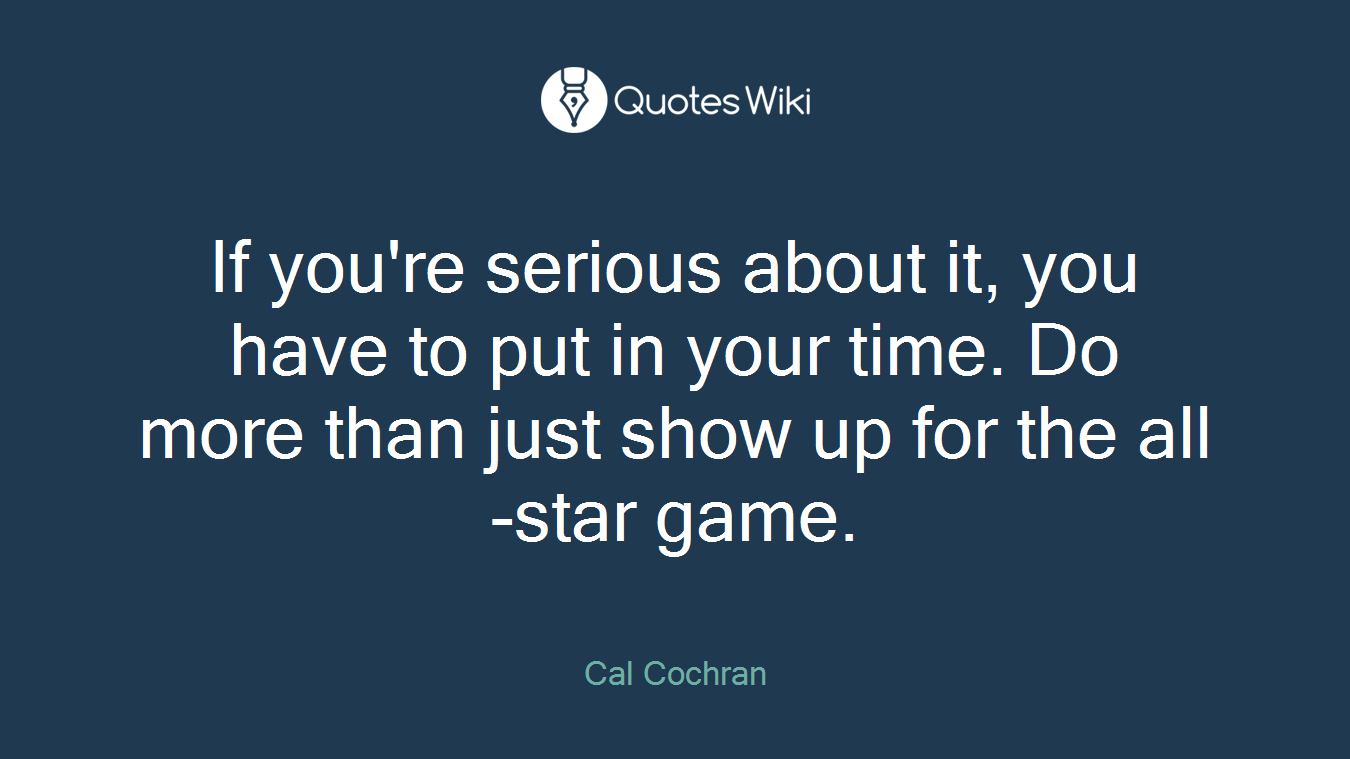 If you're serious about it, you have to put in your time. Do more than just show up for the all-star game.