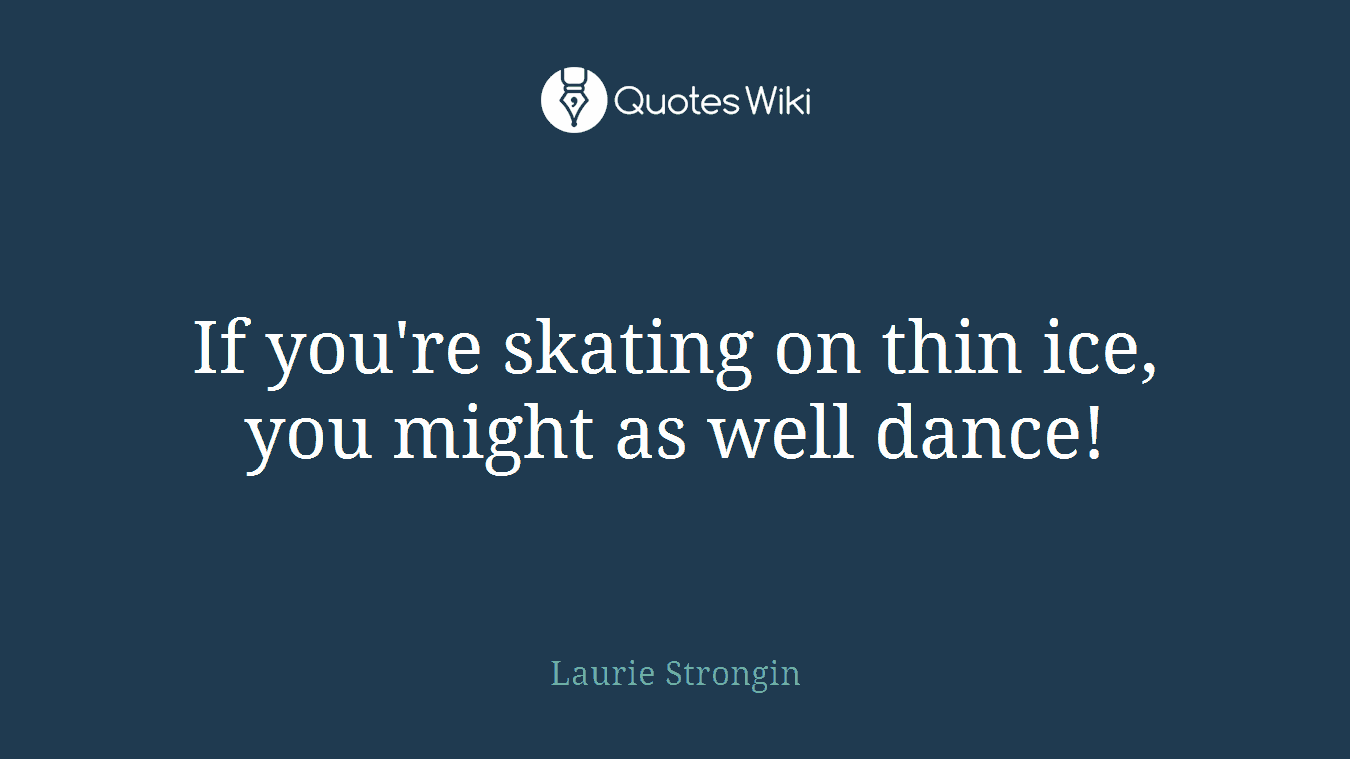 If you're skating on thin ice, you might as well dance!