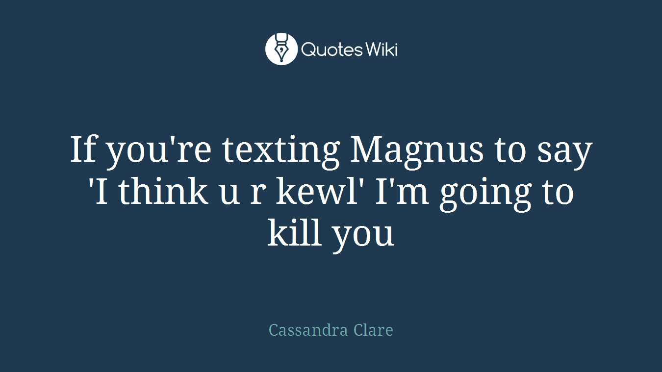 If you're texting Magnus to say 'I think u r kewl' I'm going to kill you