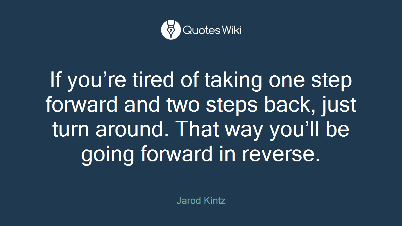 If you’re tired of taking one step forward and two steps back, just turn around. That way you’ll be going forward in reverse.