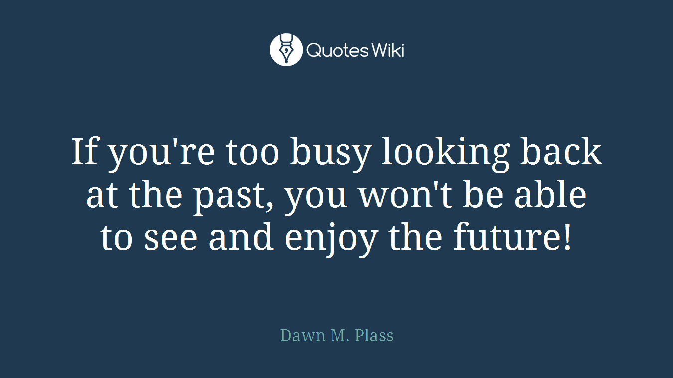 If you're too busy looking back at the past, you won't be able to see and enjoy the future!