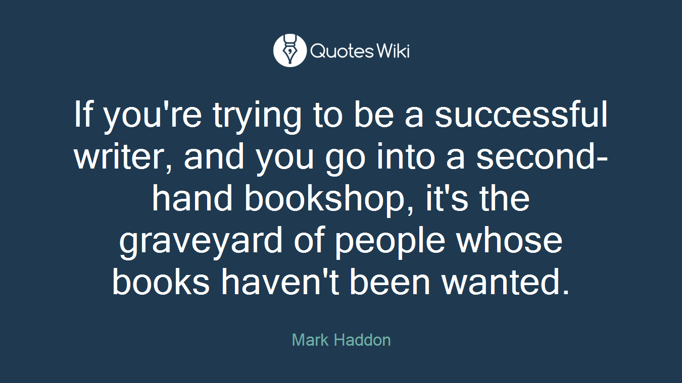 If you're trying to be a successful writer, and you go into a second-hand bookshop, it's the graveyard of people whose books haven't been wanted.
