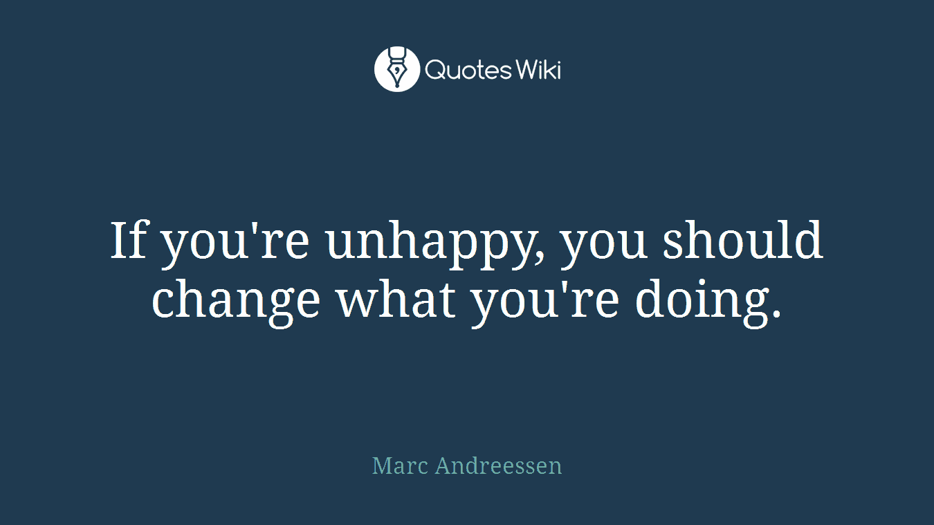 If you're unhappy, you should change what you're doing.