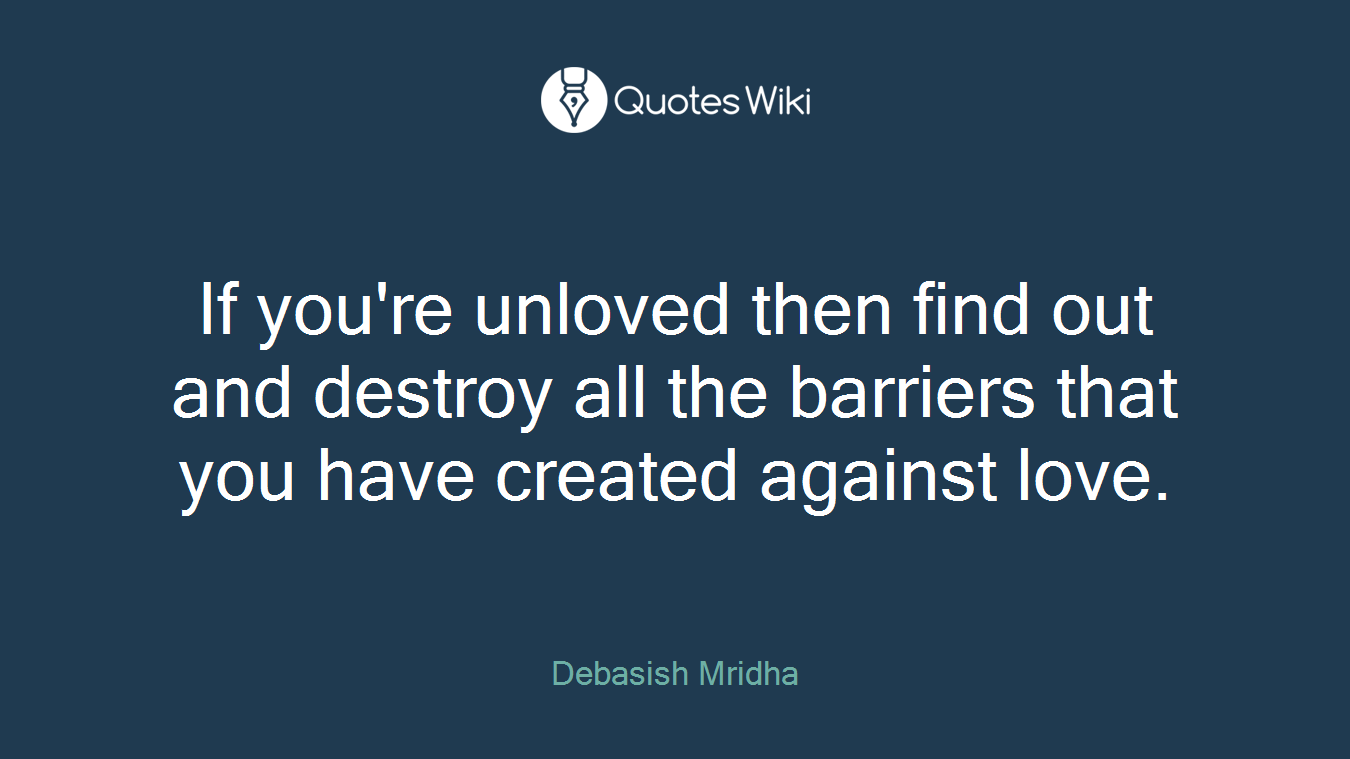 If you're unloved then find out and destroy all the barriers that you have created against love.