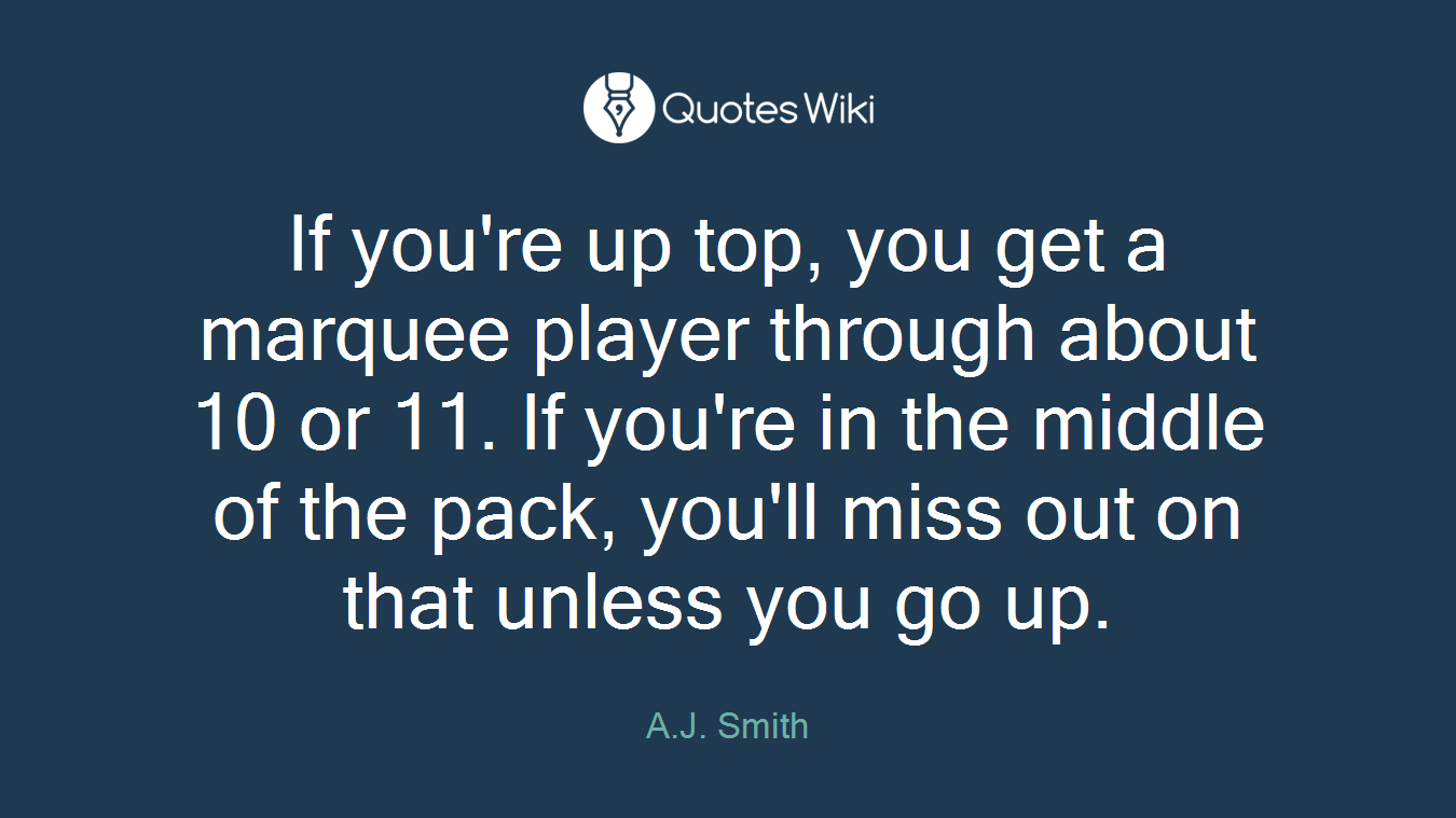 If you're up top, you get a marquee player through about 10 or 11. If you're in the middle of the pack, you'll miss out on that unless you go up.
