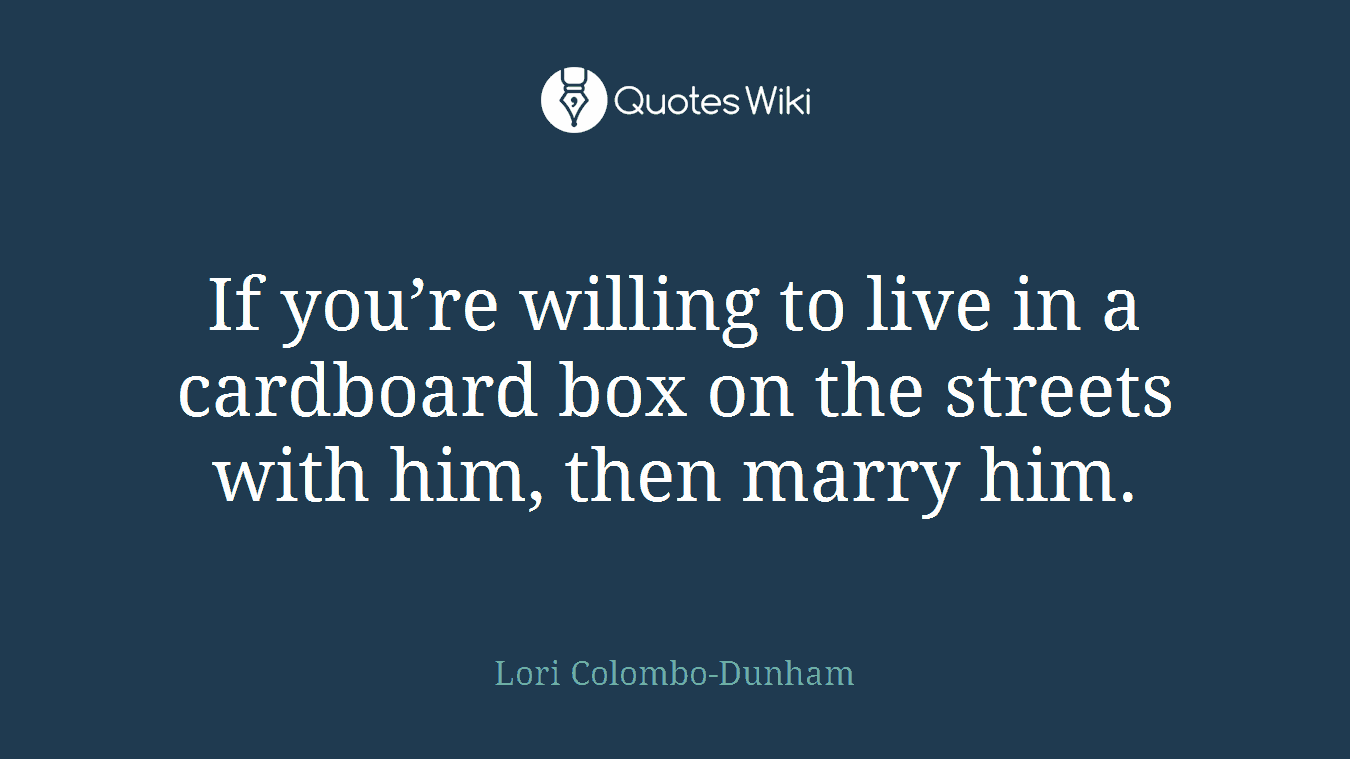 If you’re willing to live in a cardboard box on the streets with him, then marry him.