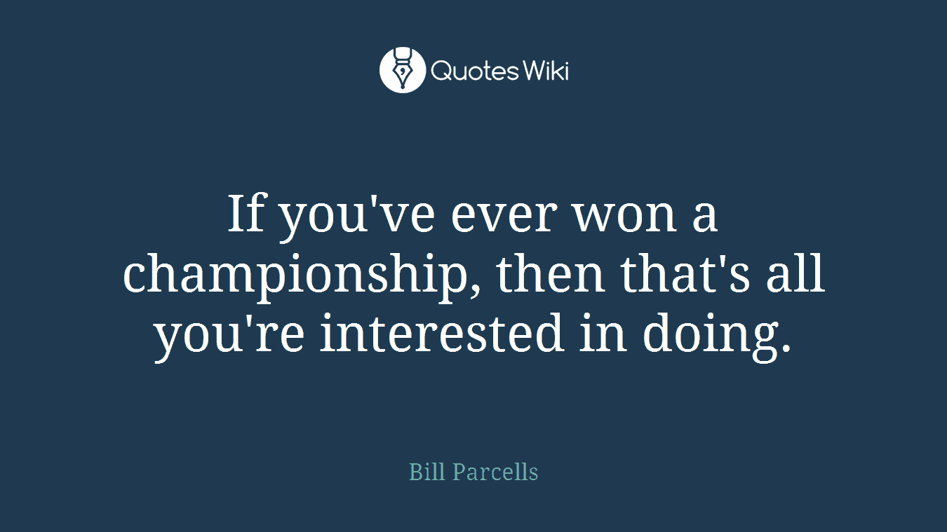 If you've ever won a championship, then that's all you're interested in doing.