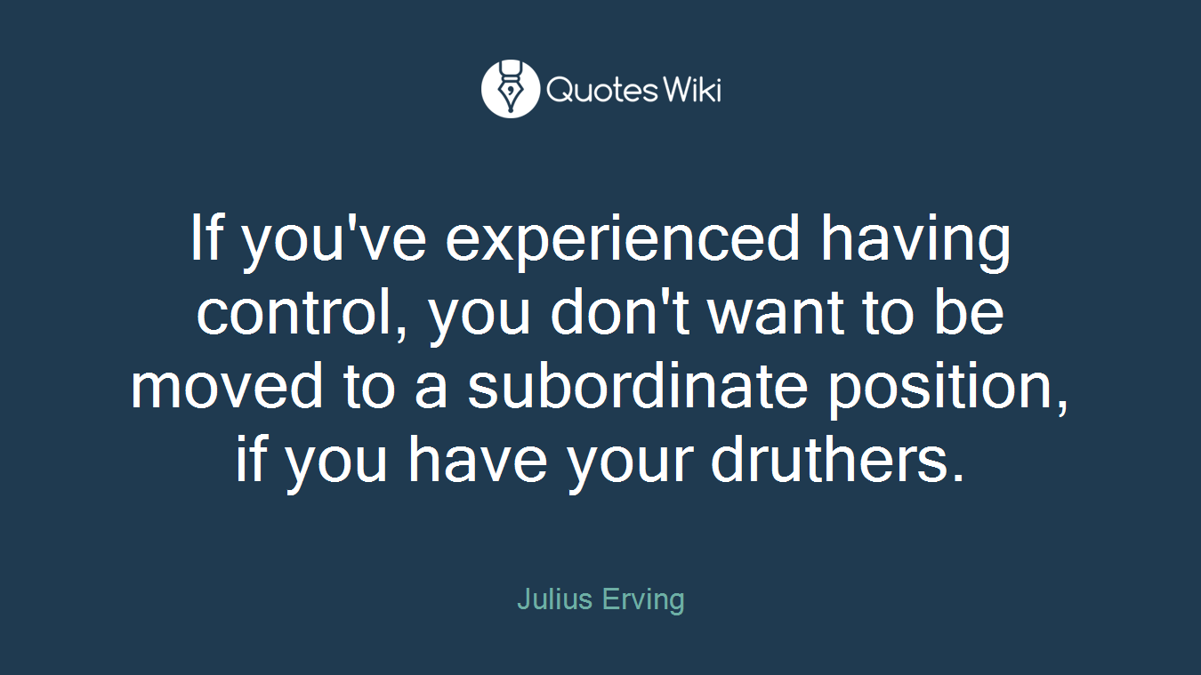 If you've experienced having control, you don't want to be moved to a subordinate position, if you have your druthers.