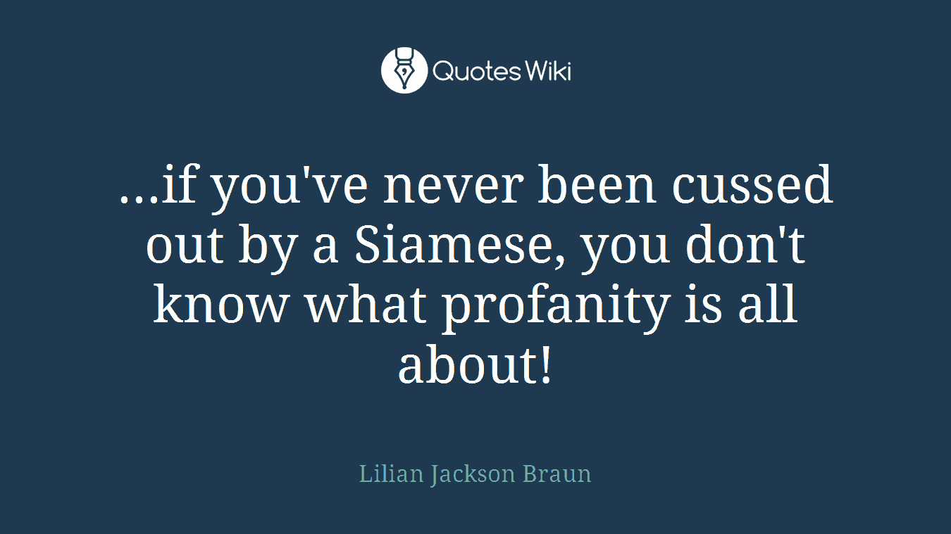 ...if you've never been cussed out by a Siamese, you don't know what profanity is all about!