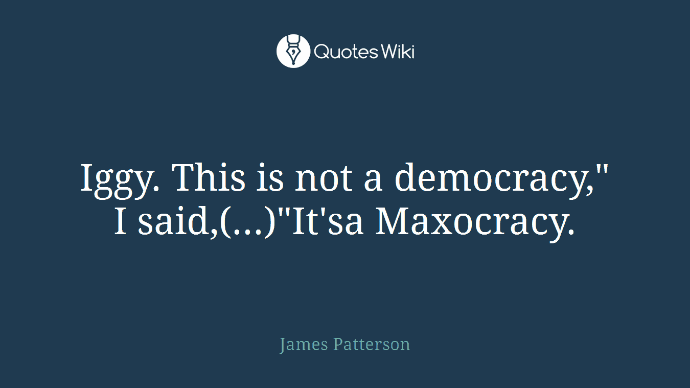 Iggy. This is not a democracy," I said,(...)"It'sa Maxocracy.