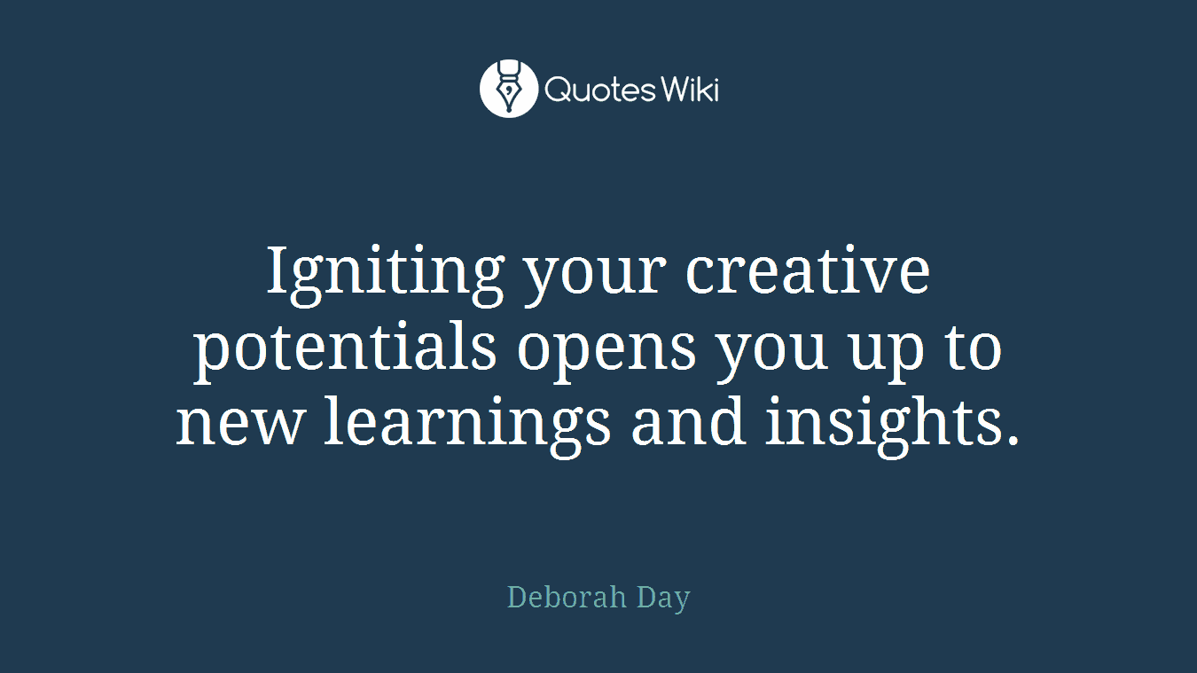 Igniting your creative potentials opens you up to new learnings and insights.