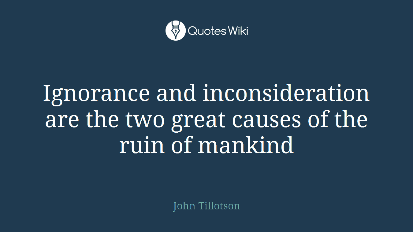 Ignorance and inconsideration are the two great causes of the ruin of mankind