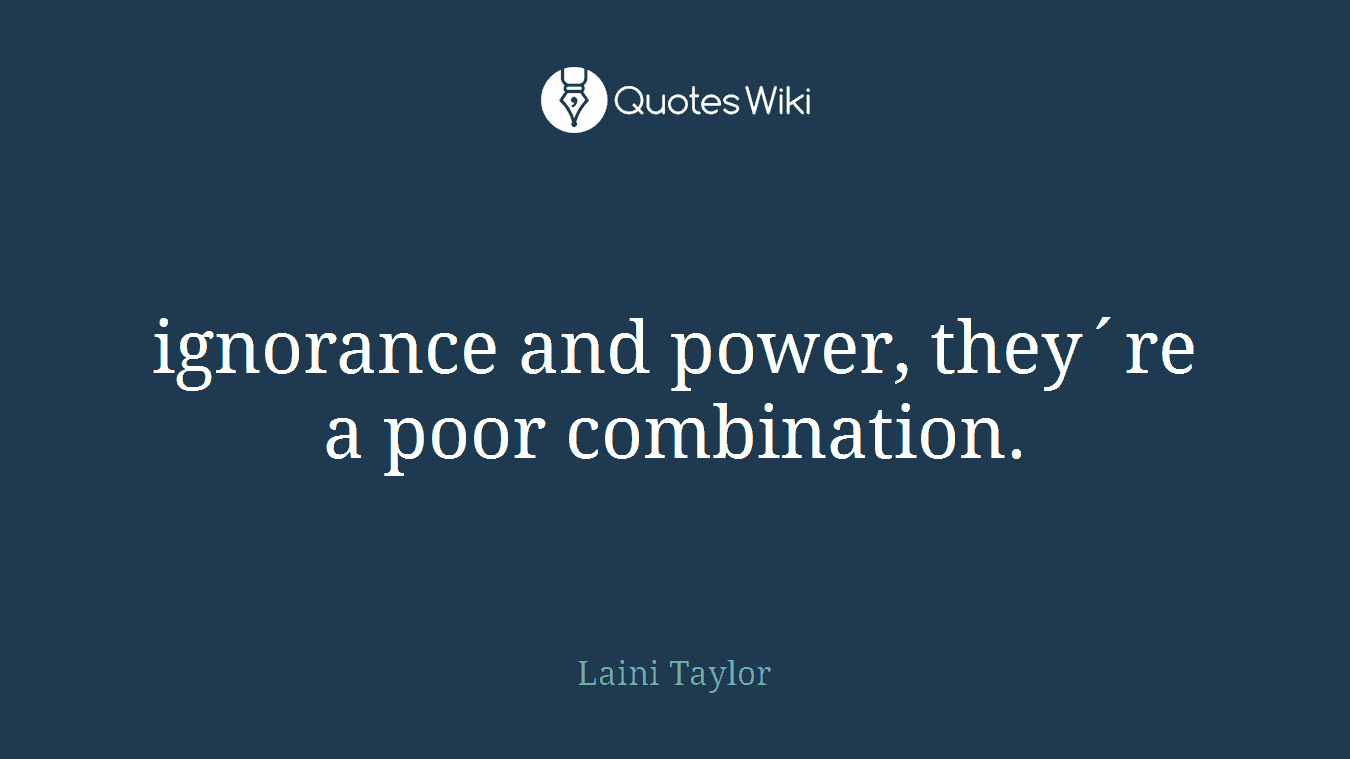 ignorance and power, they´re a poor combination.