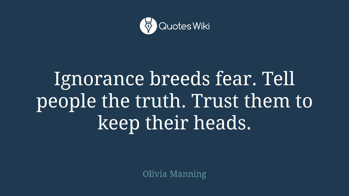 Ignorance breeds fear. Tell people the truth. Trust them to keep their heads.