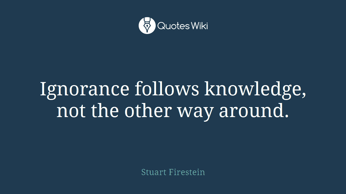 Ignorance follows knowledge, not the other way around.