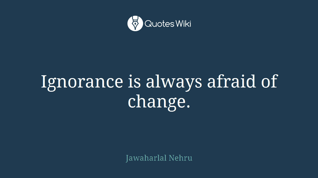 Ignorance is always afraid of change.