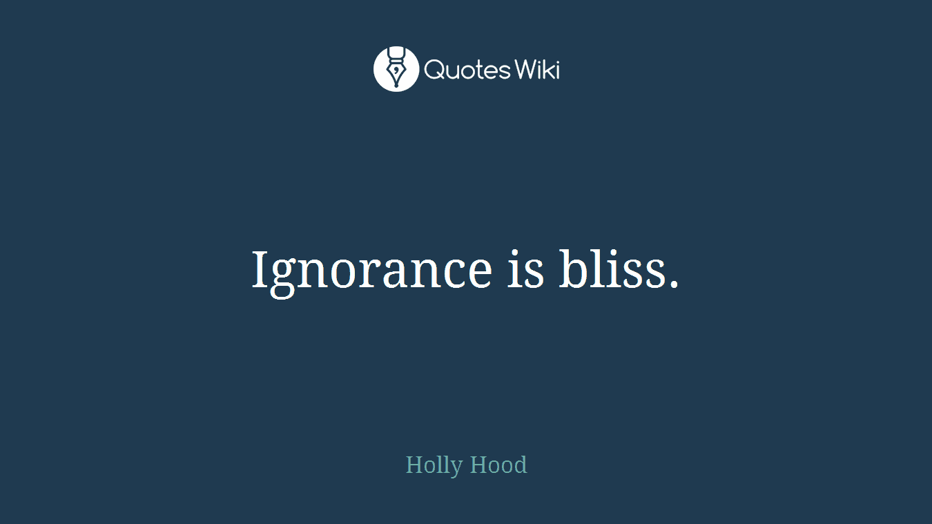 Ignorance is bliss.