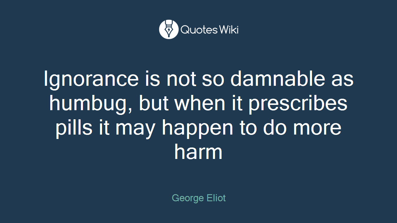 Ignorance is not so damnable as humbug, but when it prescribes pills it may happen to do more harm