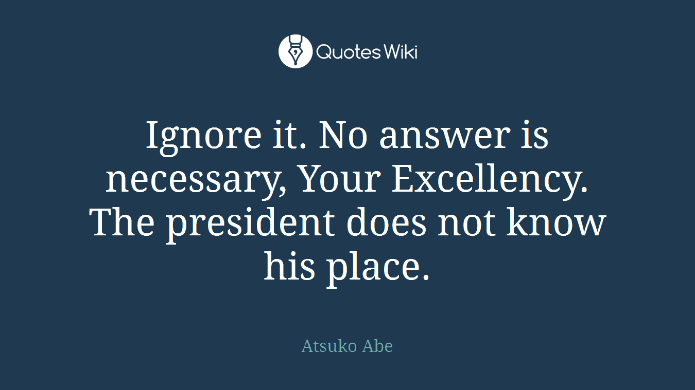 Ignore it. No answer is necessary, Your Excellency. The president does not know his place.