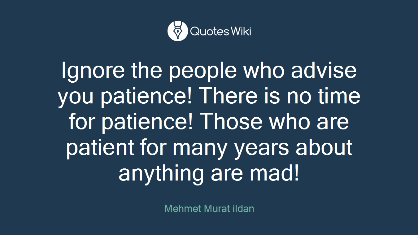Ignore the people who advise you patience! There is no time for patience! Those who are patient for many years about anything are mad!