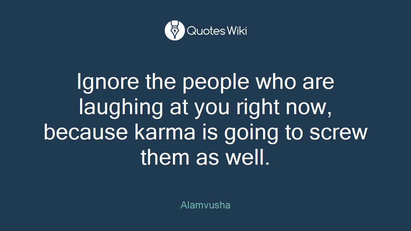 Ignore the people who are laughing at you right now, because karma is going to screw them as well.