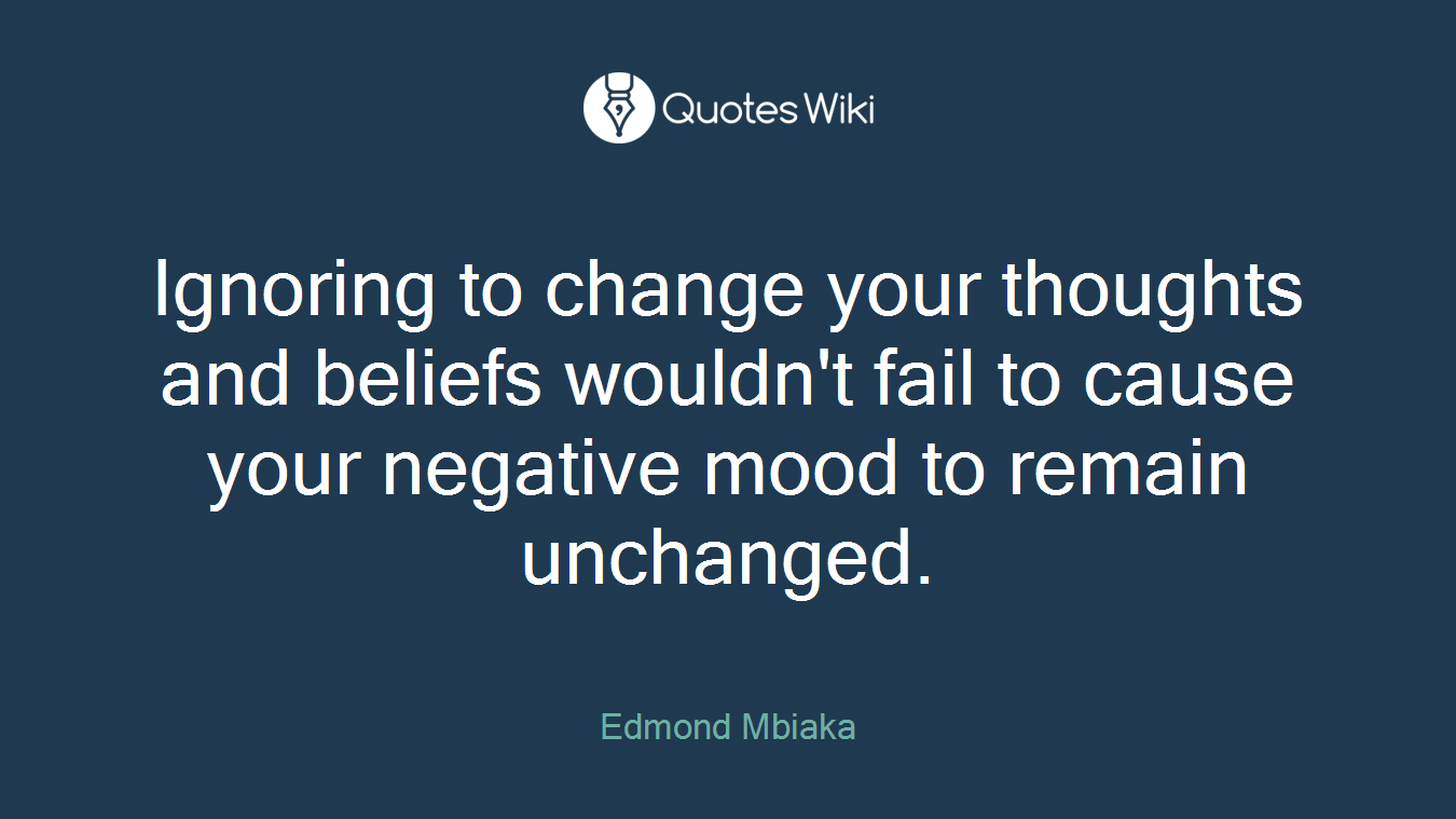 Ignoring to change your thoughts and beliefs wouldn't fail to cause your negative mood to remain unchanged.