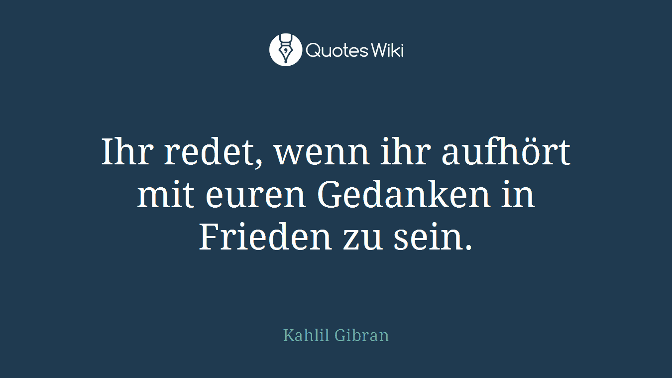Ihr redet, wenn ihr aufhört mit euren Gedanken in Frieden zu sein.