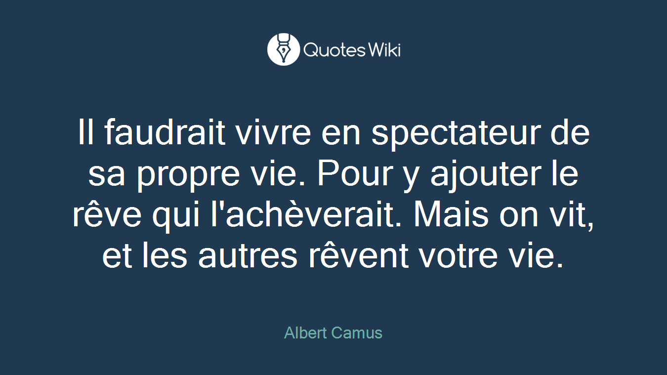 Il faudrait vivre en spectateur de sa propre vie. Pour y ajouter le rêve qui l'achèverait. Mais on vit, et les autres rêvent votre vie.