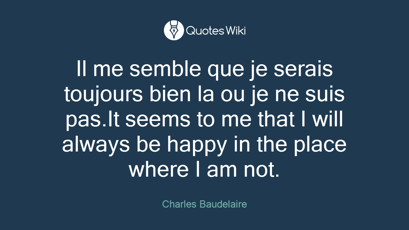 Il me semble que je serais toujours bien la ou je ne suis pas.It seems to me that I will always be happy in the place where I am not.
