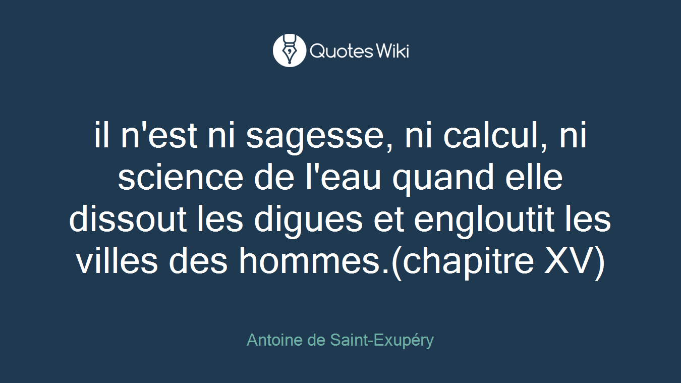 il n'est ni sagesse, ni calcul, ni science de l'eau quand elle dissout les digues et engloutit les villes des hommes.(chapitre XV)