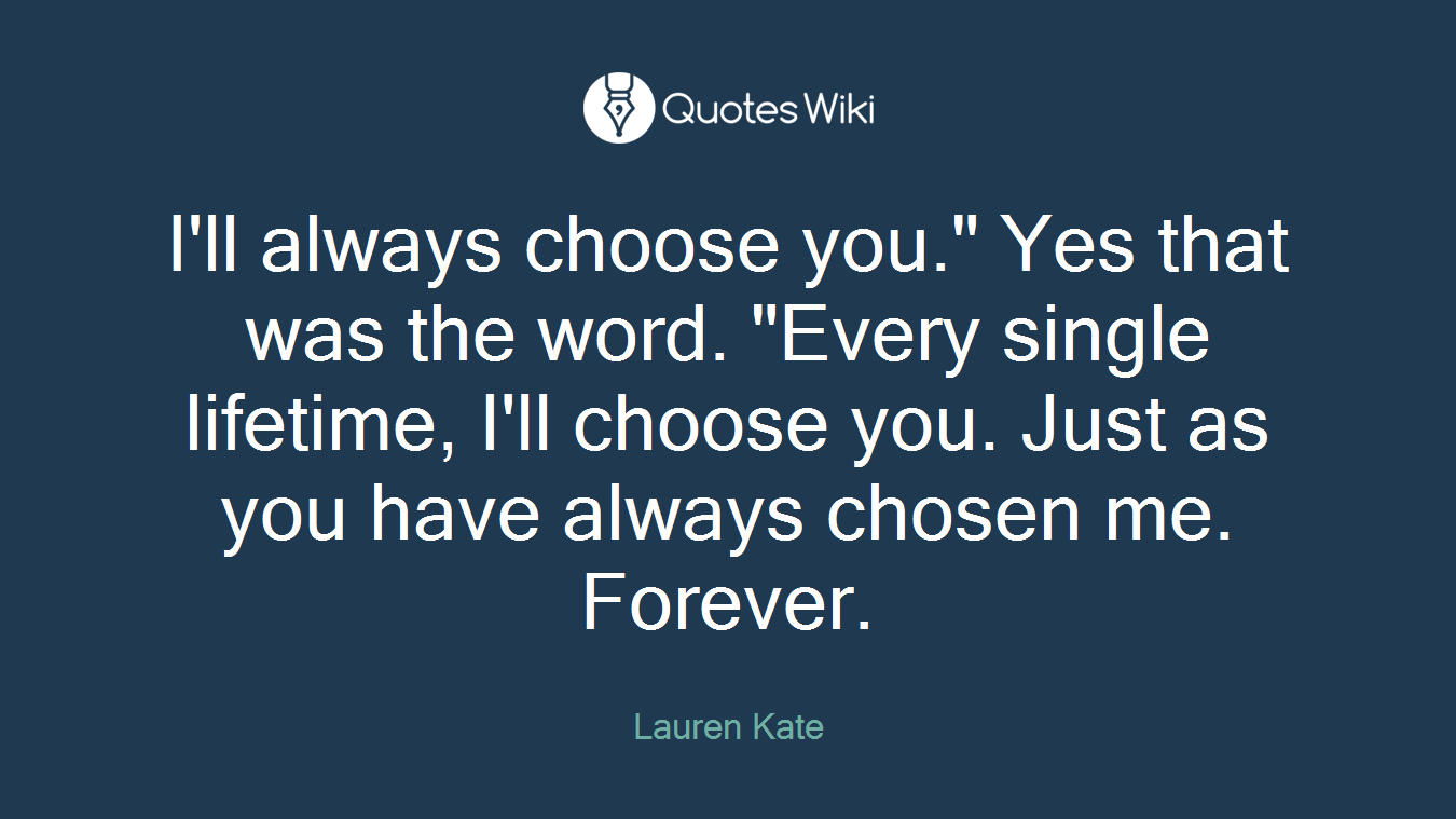 I'll always choose you." Yes that was the word. "Every single lifetime, I'll choose you. Just as you have always chosen me. Forever.