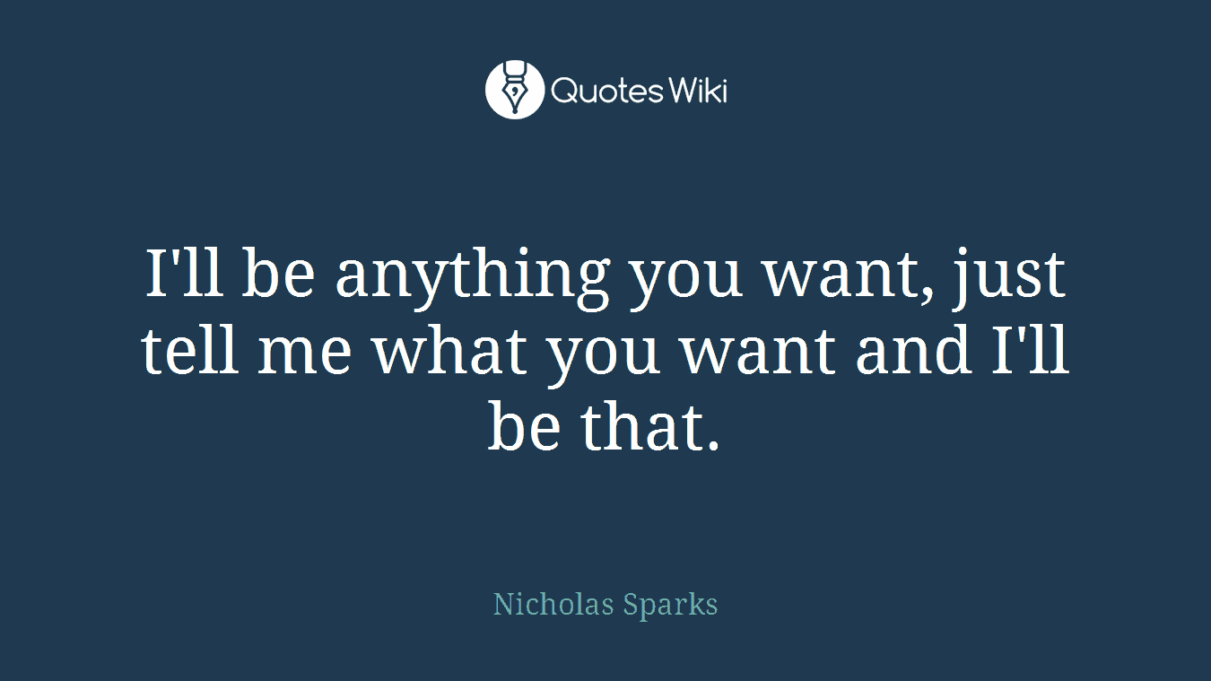 I'll be anything you want, just tell me what you want and I'll be that.