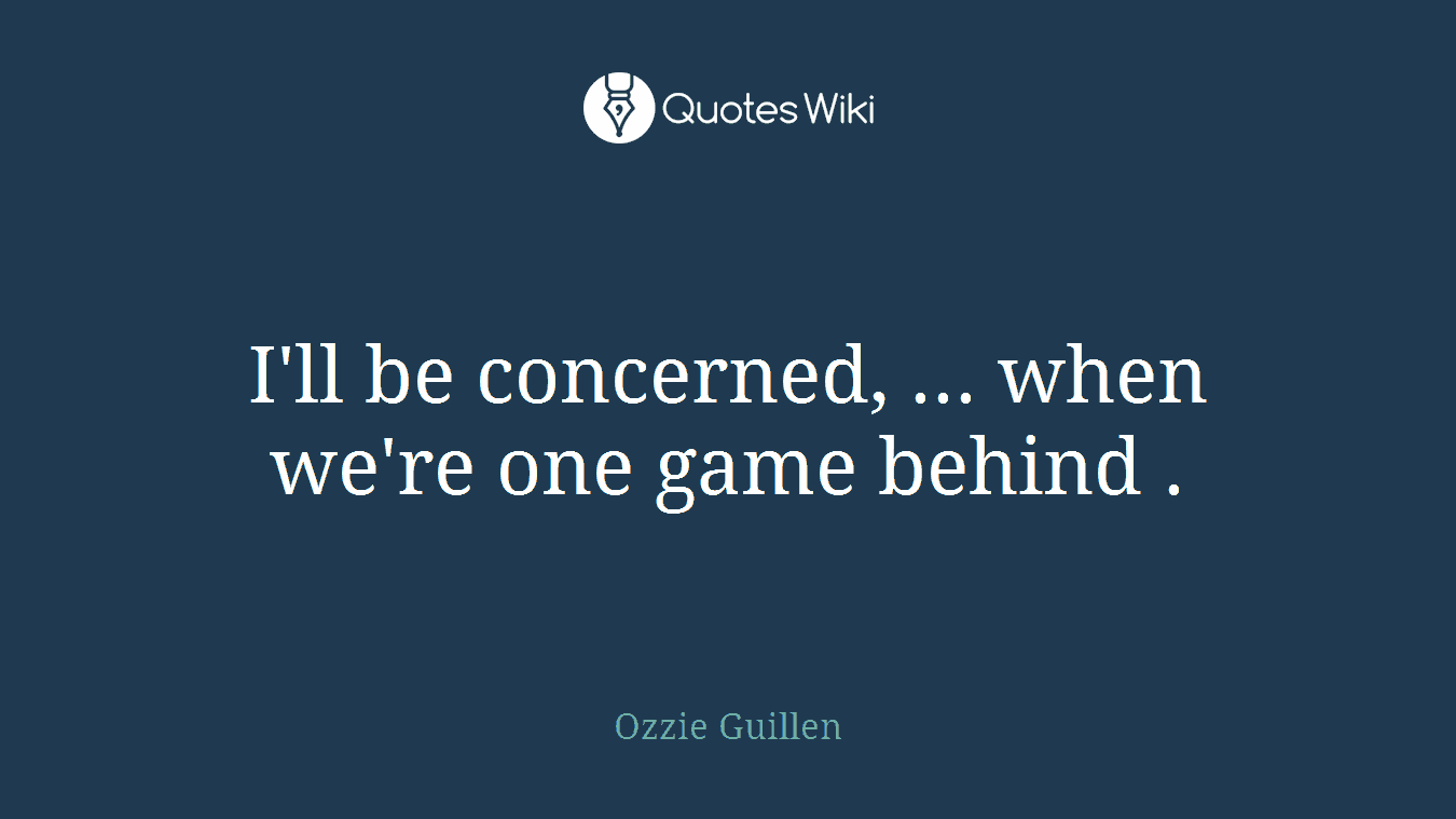 I'll be concerned, ... when we're one game behind .
