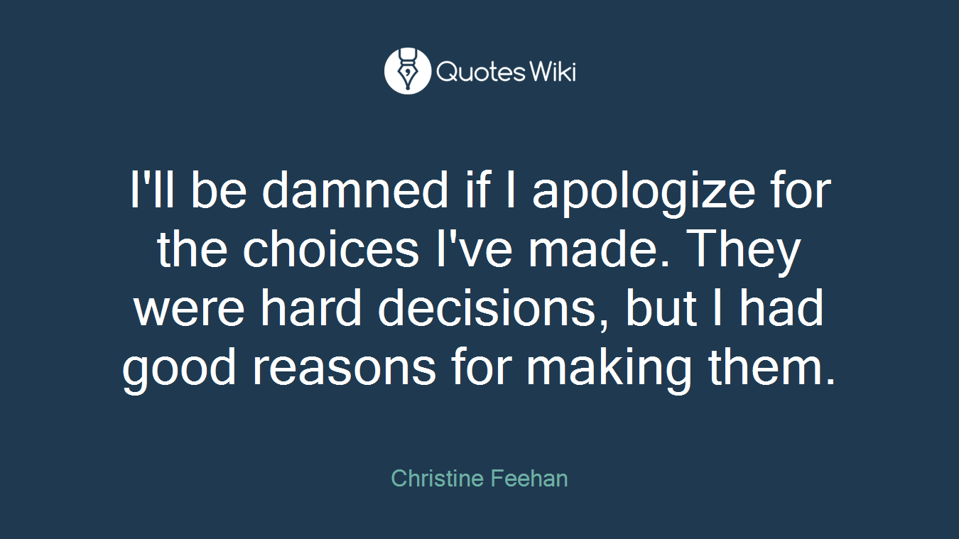 I'll be damned if I apologize for the choices I've made. They were hard decisions, but I had good reasons for making them.
