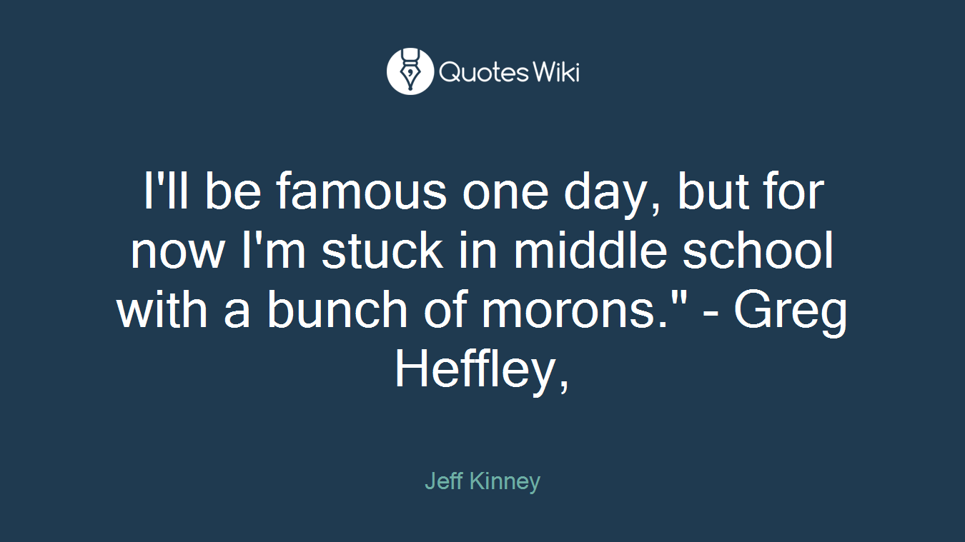 I'll be famous one day, but for now I'm stuck in middle school with a bunch of morons." - Greg Heffley,
