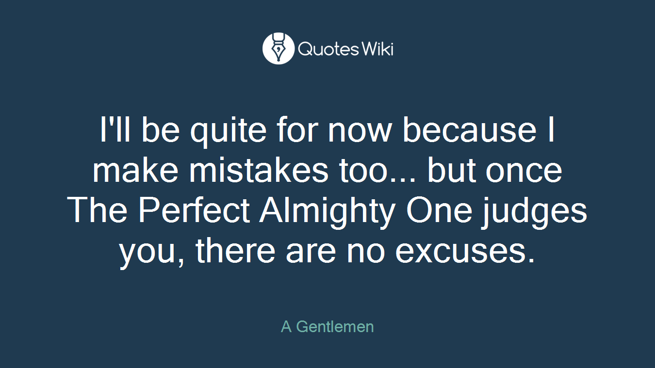 I'll be quite for now because I make mistakes too... but once The Perfect Almighty One judges you, there are no excuses.