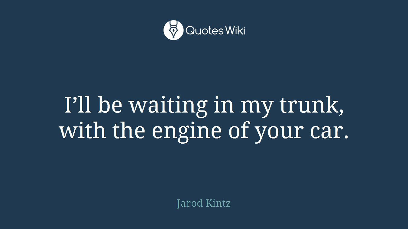I’ll be waiting in my trunk, with the engine of your car.