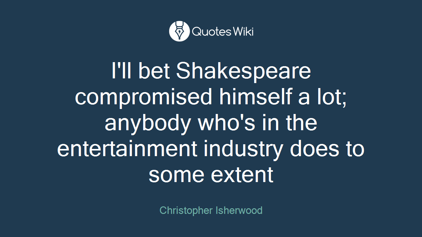 I'll bet Shakespeare compromised himself a lot; anybody who's in the entertainment industry does to some extent