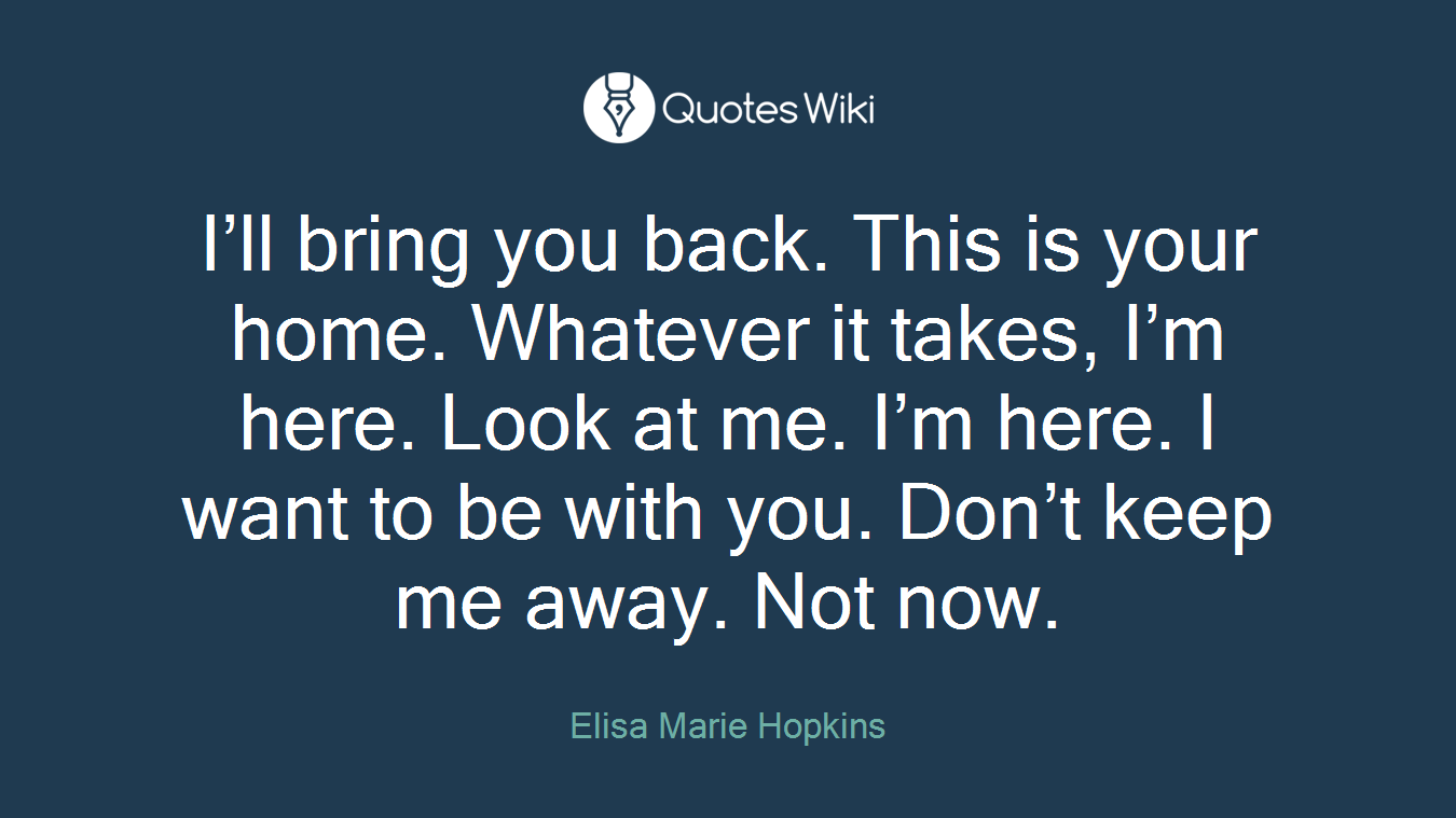 I’ll bring you back. This is your home. Whatever it takes, I’m here. Look at me. I’m here. I want to be with you. Don’t keep me away. Not now.