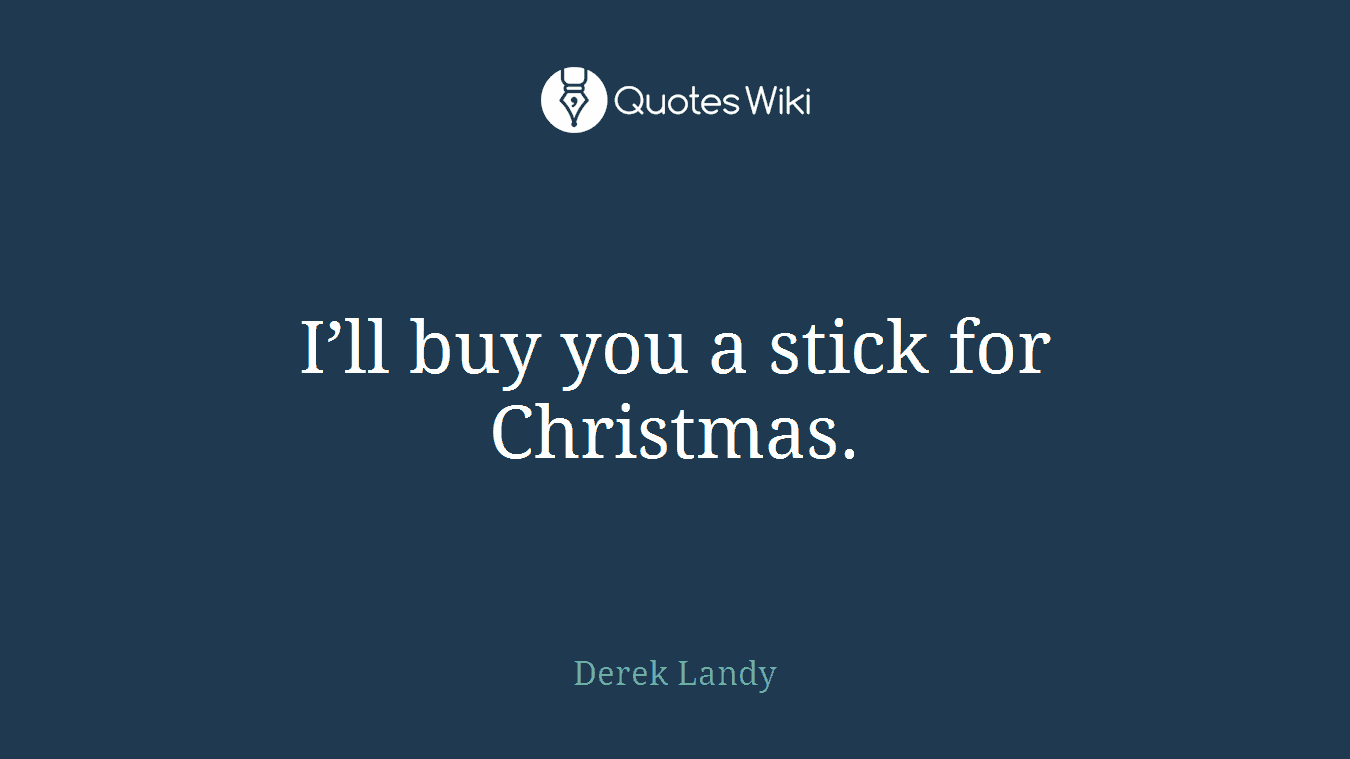 I’ll buy you a stick for Christmas.