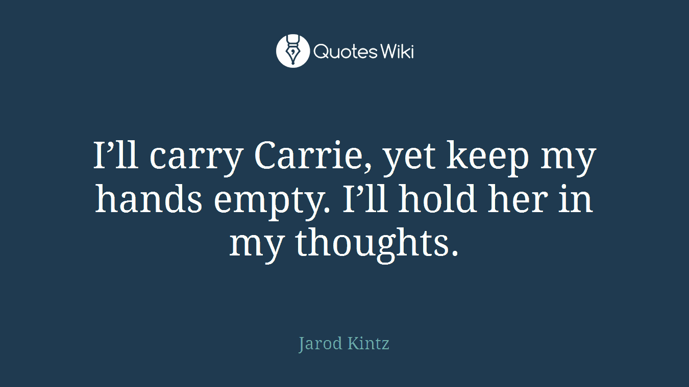 I’ll carry Carrie, yet keep my hands empty. I’ll hold her in my thoughts.