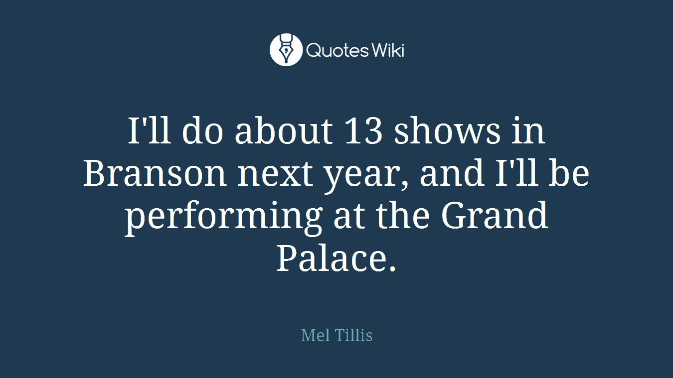 I'll do about 13 shows in Branson next year, and I'll be performing at the Grand Palace.