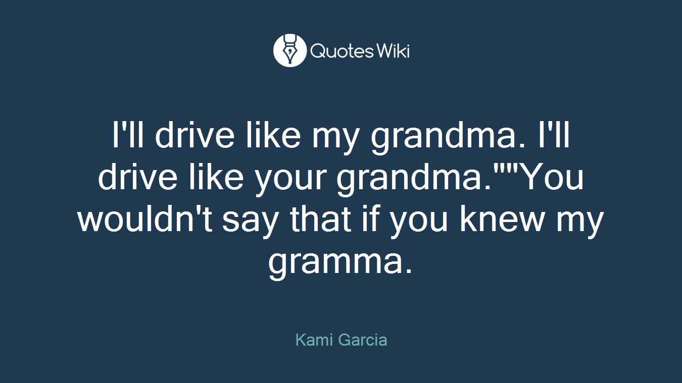 I'll drive like my grandma. I'll drive like your grandma.""You wouldn't say that if you knew my gramma.