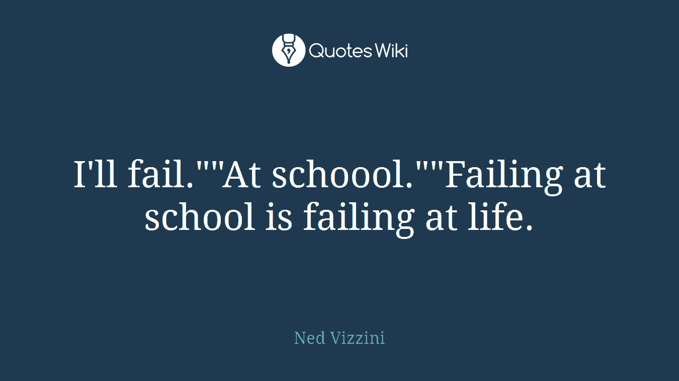 I'll fail.""At schoool.""Failing at school is failing at life.