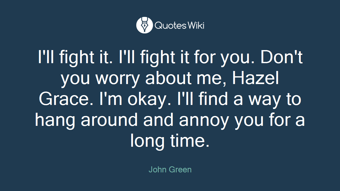 I'll fight it. I'll fight it for you. Don't you worry about me, Hazel Grace. I'm okay. I'll find a way to hang around and annoy you for a long time.