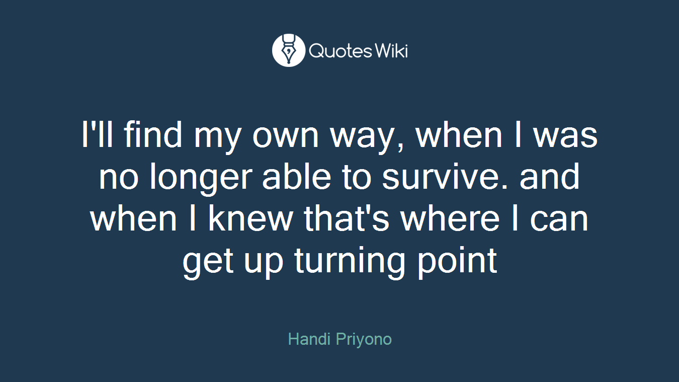 I'll find my own way, when I was no longer able to survive. and when I knew that's where I can get up turning point