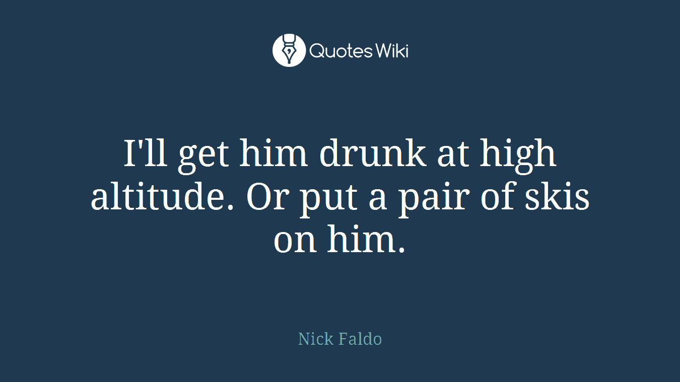 I'll get him drunk at high altitude. Or put a pair of skis on him.