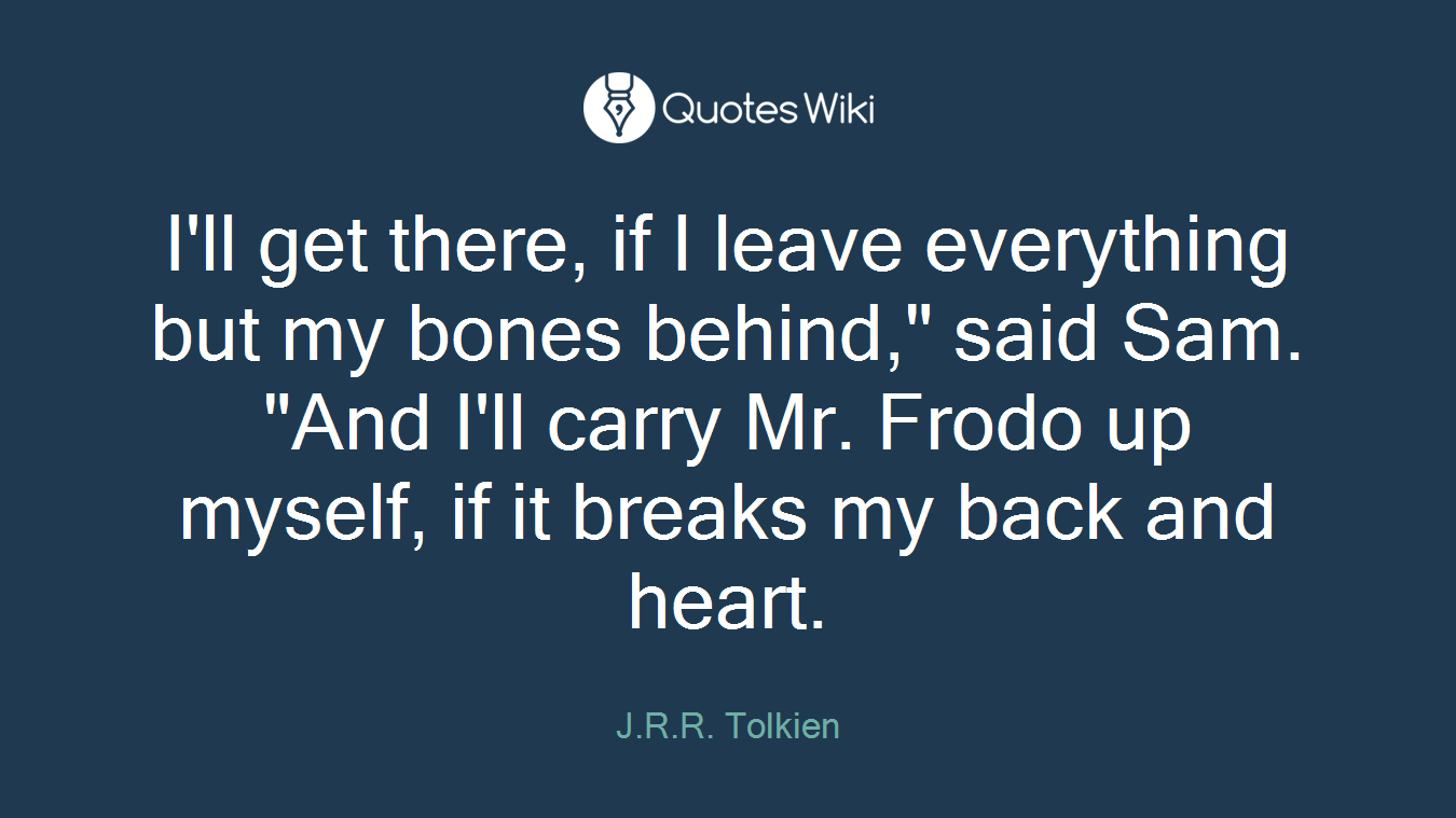 I'll get there, if I leave everything but my bones behind," said Sam. "And I'll carry Mr. Frodo up myself, if it breaks my back and heart.
