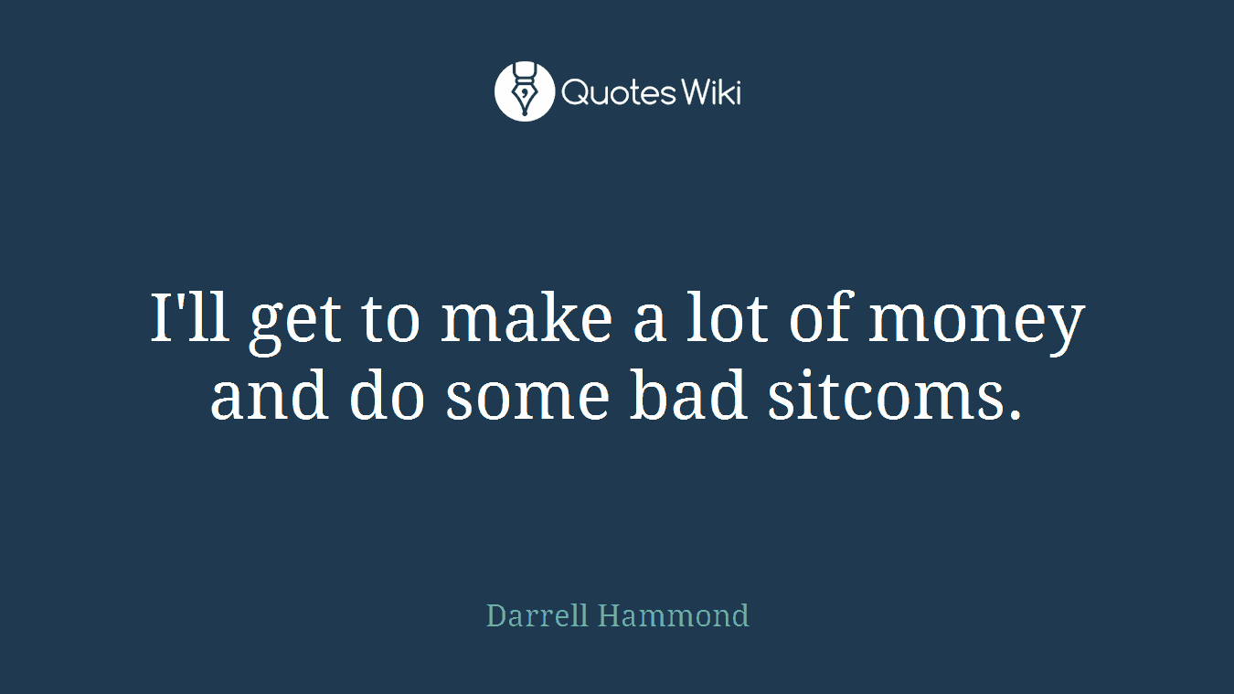 I'll get to make a lot of money and do some bad sitcoms.